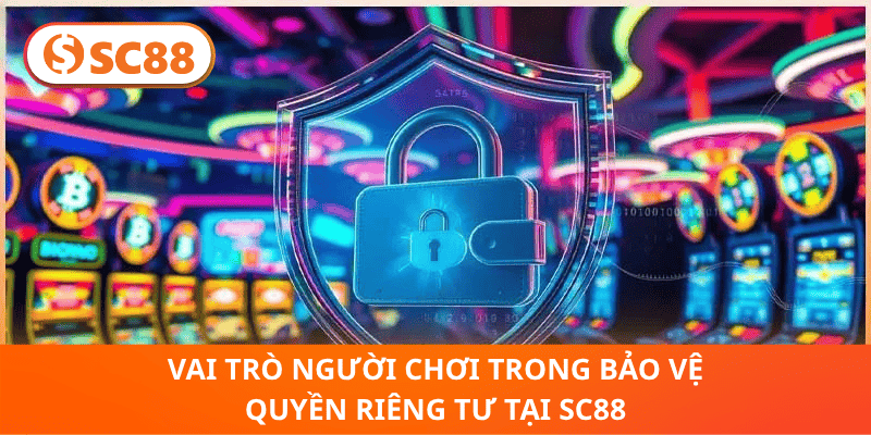 Vai Trò Người Chơi Trong Bảo Vệ Quyền Riêng Tư Tại SC88