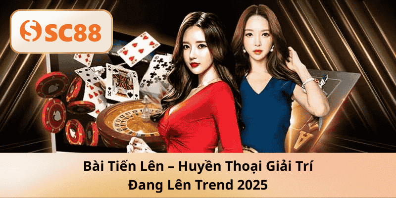 Bài Tiến Lên – Huyền Thoại Giải Trí Đang Lên Trend 2025